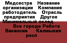 Медсестра › Название организации ­ Компания-работодатель › Отрасль предприятия ­ Другое › Минимальный оклад ­ 15 000 - Все города Работа » Вакансии   . Калмыкия респ.